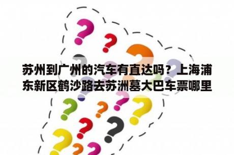 苏州到广州的汽车有直达吗？上海浦东新区鹤沙路去苏洲墓大巴车票哪里有卖？