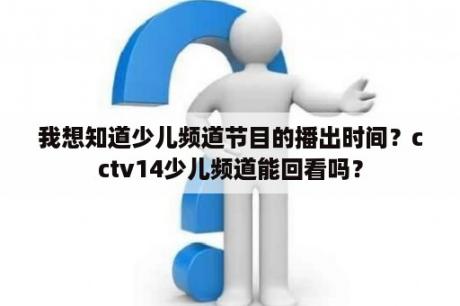 我想知道少儿频道节目的播出时间？cctv14少儿频道能回看吗？