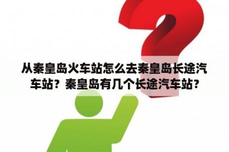 从秦皇岛火车站怎么去秦皇岛长途汽车站？秦皇岛有几个长途汽车站？