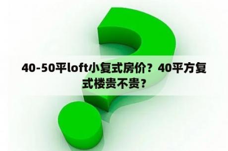 40-50平loft小复式房价？40平方复式楼贵不贵？