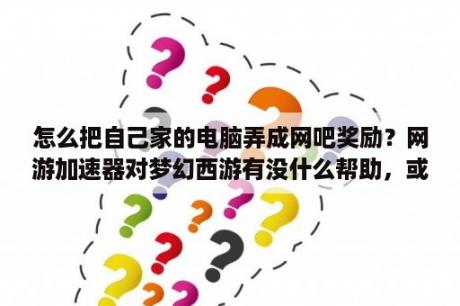 怎么把自己家的电脑弄成网吧奖励？网游加速器对梦幻西游有没什么帮助，或者我要网吧代理，在家也能享受网吧VIP，有没这个软件？