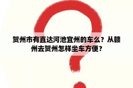 贺州市有直达河池宜州的车么？从赣州去贺州怎样坐车方便？