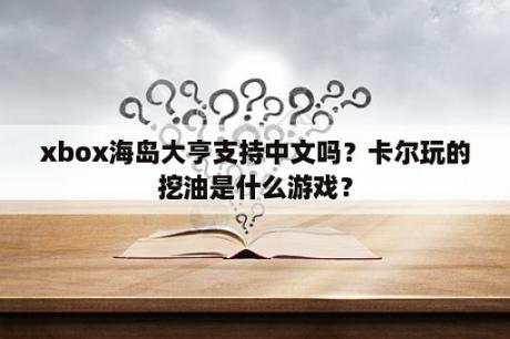 xbox海岛大亨支持中文吗？卡尔玩的挖油是什么游戏？