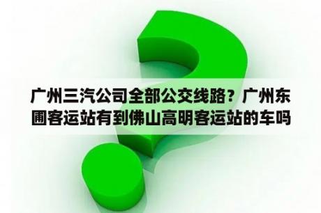 广州三汽公司全部公交线路？广州东圃客运站有到佛山高明客运站的车吗？