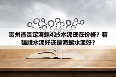 贵州省贵定海螺425水泥现在价格？精强牌水泥好还是海螺水泥好？