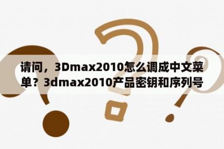 请问，3Dmax2010怎么调成中文菜单？3dmax2010产品密钥和序列号？