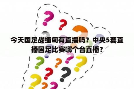 今天国足战缅甸有直播吗？中央5套直播国足比赛哪个台直播？