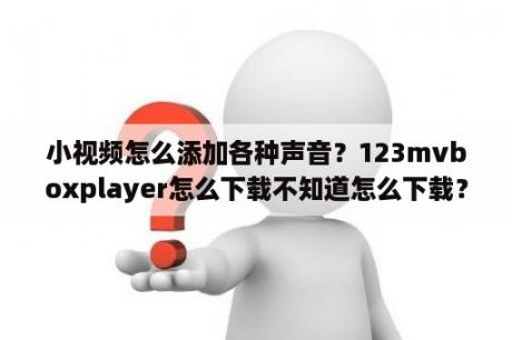 小视频怎么添加各种声音？123mvboxplayer怎么下载不知道怎么下载？