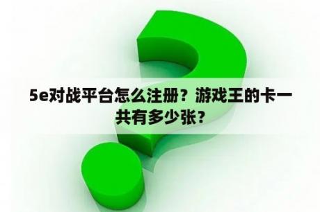 5e对战平台怎么注册？游戏王的卡一共有多少张？