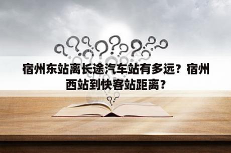 宿州东站离长途汽车站有多远？宿州西站到快客站距离？