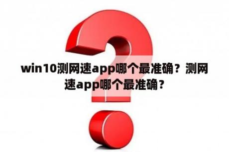 win10测网速app哪个最准确？测网速app哪个最准确？