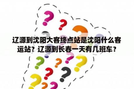 辽源到沈阳大客终点站是沈阳什么客运站？辽源到长春一天有几班车？