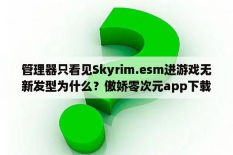 管理器只看见Skyrim.esm进游戏无新发型为什么？傲娇零次元app下载 傲娇零次元安卓免费版下载v2 6 3DM手游