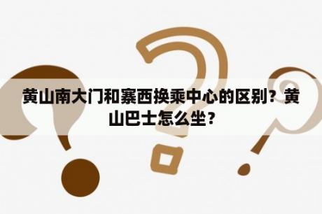 黄山南大门和寨西换乘中心的区别？黄山巴士怎么坐？