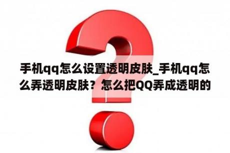 手机qq怎么设置透明皮肤_手机qq怎么弄透明皮肤？怎么把QQ弄成透明的，越简单越好？