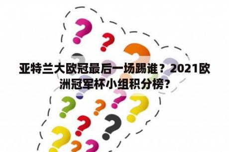 亚特兰大欧冠最后一场踢谁？2021欧洲冠军杯小组积分榜？