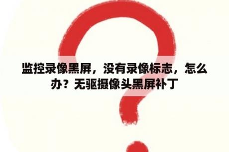 监控录像黑屏，没有录像标志，怎么办？无驱摄像头黑屏补丁