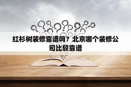 红杉树装修靠谱吗？北京哪个装修公司比较靠谱