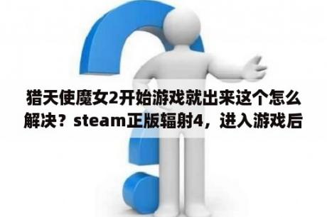 猎天使魔女2开始游戏就出来这个怎么解决？steam正版辐射4，进入游戏后点开始新游戏，无限加载一直循环播放开始的cg画面，怎么解决？