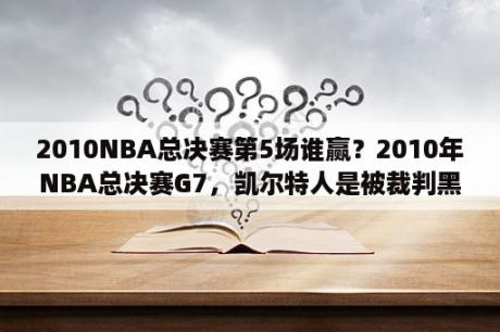 2010NBA总决赛第5场谁赢？2010年NBA总决赛G7，凯尔特人是被裁判黑了吗？