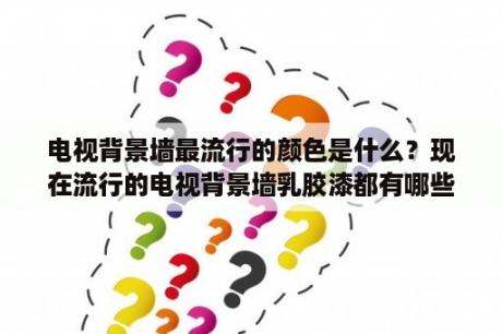 电视背景墙最流行的颜色是什么？现在流行的电视背景墙乳胶漆都有哪些颜色？