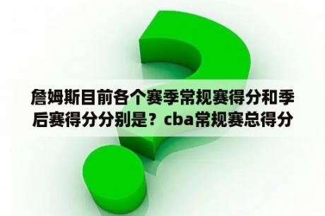 詹姆斯目前各个赛季常规赛得分和季后赛得分分别是？cba常规赛总得分纪录？