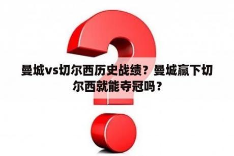 曼城vs切尔西历史战绩？曼城赢下切尔西就能夺冠吗？