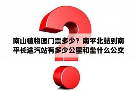 南山植物园门票多少？南平北站到南平长途汽站有多少公里和坐什么公交车？