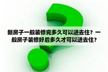 新房子一般装修完多久可以进去住？一般房子装修好后多久才可以进去住？