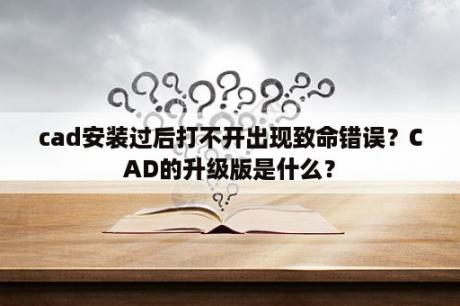 cad安装过后打不开出现致命错误？CAD的升级版是什么？