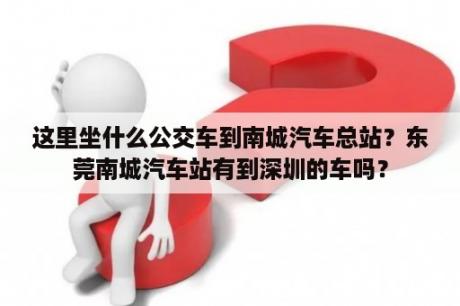 这里坐什么公交车到南城汽车总站？东莞南城汽车站有到深圳的车吗？