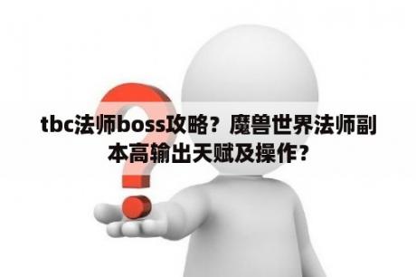 tbc法师boss攻略？魔兽世界法师副本高输出天赋及操作？