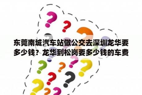 东莞南城汽车站做公交去深圳龙华要多少钱？龙华到松岗要多少钱的车费？