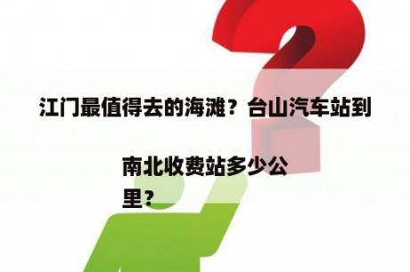 江门最值得往的海滩？台山汽车站到南北收费站多少公
里？