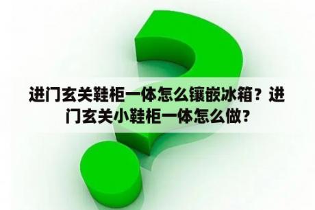 进门玄关鞋柜一体怎么镶嵌冰箱？进门玄关小鞋柜一体怎么做？