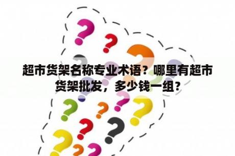 超市货架名称专业术语？哪里有超市货架批发，多少钱一组？