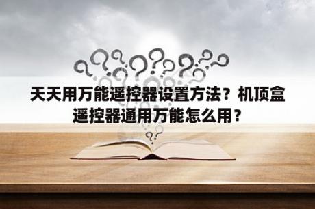 天天用万能遥控器设置方法？机顶盒遥控器通用万能怎么用？