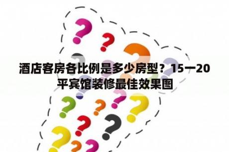 酒店客房各比例是多少房型？15一20平宾馆装修最佳效果图