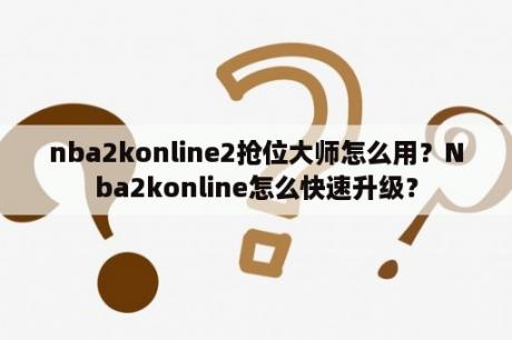 nba2konline2抢位大师怎么用？Nba2konline怎么快速升级？