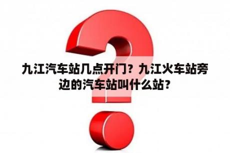 九江汽车站几点开门？九江火车站旁边的汽车站叫什么站？