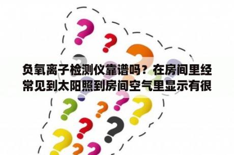 负氧离子检测仪靠谱吗？在房间里经常见到太阳照到房间空气里显示有很对灰尘？