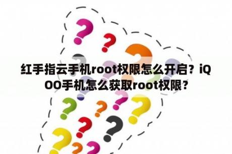 红手指云手机root权限怎么开启？iQOO手机怎么获取root权限？