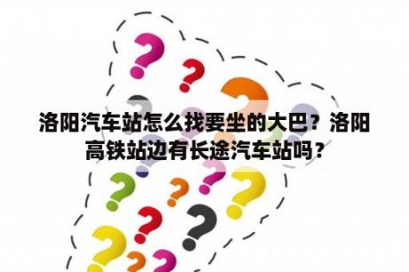 洛阳汽车站怎么找要坐的大巴？洛阳高铁站边有长途汽车站吗？