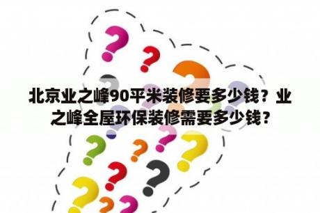 北京业之峰90平米装修要多少钱？业之峰全屋环保装修需要多少钱？