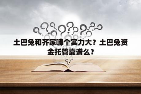 土巴兔和齐家哪个实力大？土巴兔资金托管靠谱么？