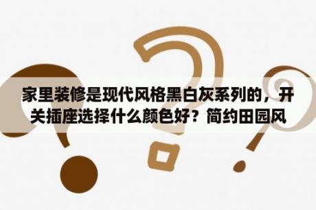 家里装修是现代风格黑白灰系列的，开关插座选择什么颜色好？简约田园风格效果图