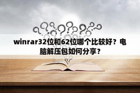 winrar32位和62位哪个比较好？电脑解压包如何分享？