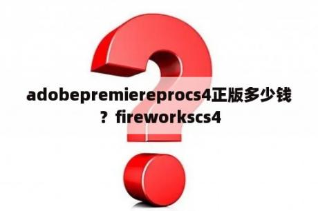 adobepremiereprocs4正版多少钱？fireworkscs4