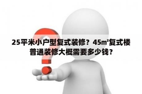 25平米小户型复式装修？45㎡复式楼普通装修大概需要多少钱？