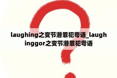 laughing之变节潜罪犯粤语_laughinggor之变节潜罪犯粤语